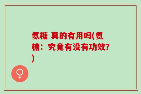 氨糖 真的有用吗(氨糖：究竟有没有功效？)