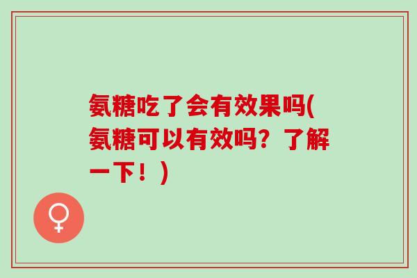 氨糖吃了会有效果吗(氨糖可以有效吗？了解一下！)