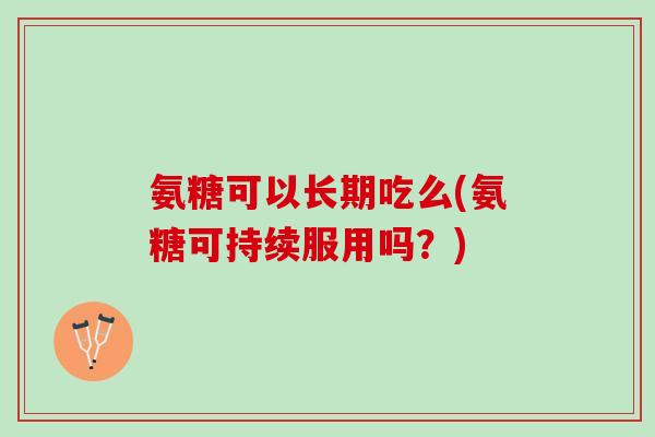 氨糖可以长期吃么(氨糖可持续服用吗？)