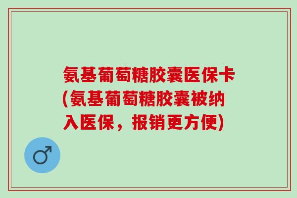 氨基葡萄糖胶囊医保卡(氨基葡萄糖胶囊被纳入医保，报销更方便)