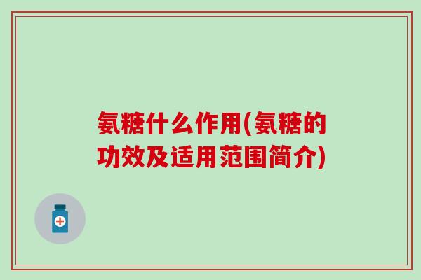 氨糖什么作用(氨糖的功效及适用范围简介)