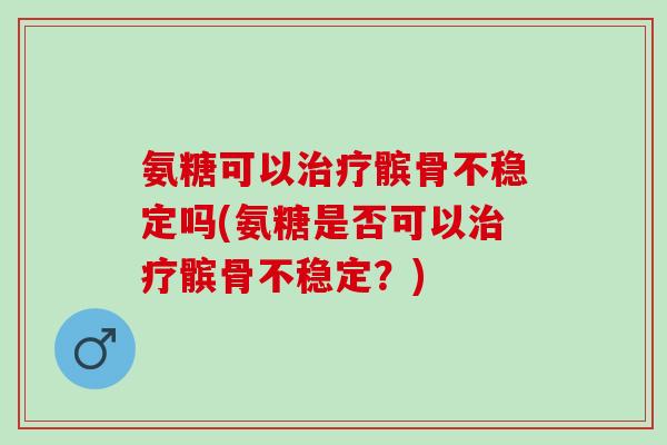 氨糖可以治疗髌骨不稳定吗(氨糖是否可以治疗髌骨不稳定？)