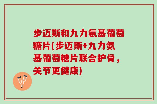步迈斯和九力氨基葡萄糖片(步迈斯+九力氨基葡萄糖片联合护骨，关节更健康)