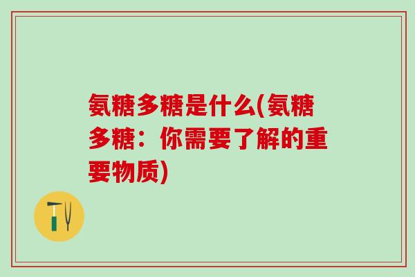 氨糖多糖是什么(氨糖多糖：你需要了解的重要物质)