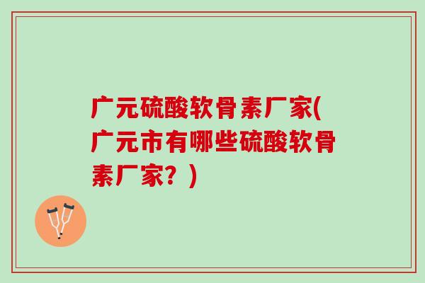广元硫酸软骨素厂家(广元市有哪些硫酸软骨素厂家？)