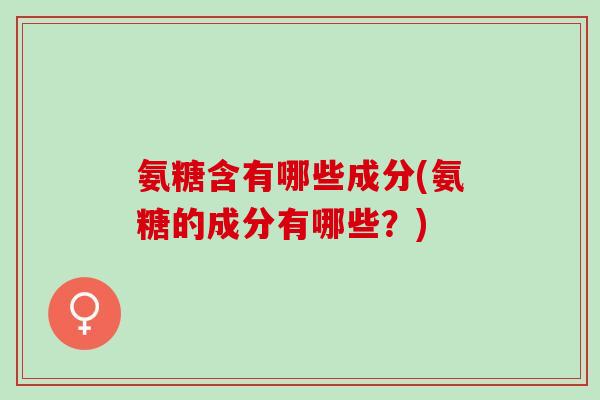 氨糖含有哪些成分(氨糖的成分有哪些？)