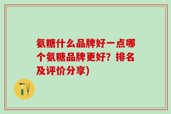 氨糖什么品牌好一点哪个氨糖品牌更好？排名及评价分享)