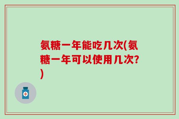 氨糖一年能吃几次(氨糖一年可以使用几次？)