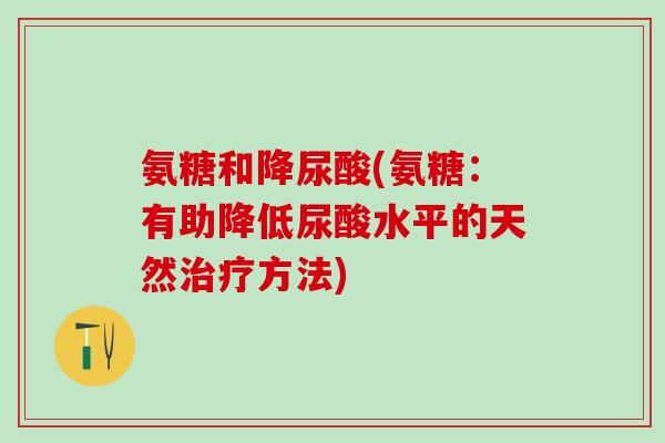 氨糖和降尿酸(氨糖：有助降低尿酸水平的天然治疗方法)