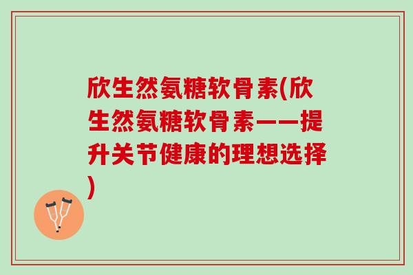 欣生然氨糖软骨素(欣生然氨糖软骨素——提升关节健康的理想选择)