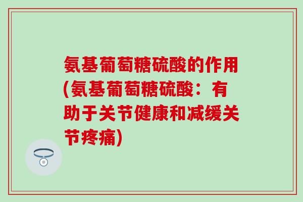 氨基葡萄糖硫酸的作用(氨基葡萄糖硫酸：有助于关节健康和减缓关节疼痛)