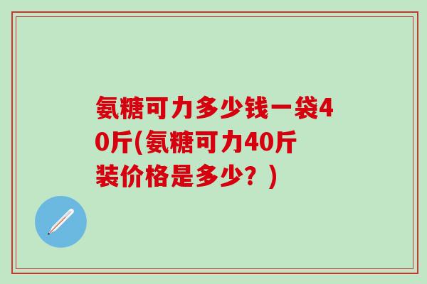 氨糖可力多少钱一袋40斤(氨糖可力40斤装价格是多少？)