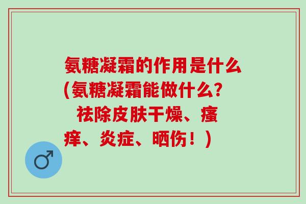 氨糖凝霜的作用是什么(氨糖凝霜能做什么？  祛除干燥、、、晒伤！)