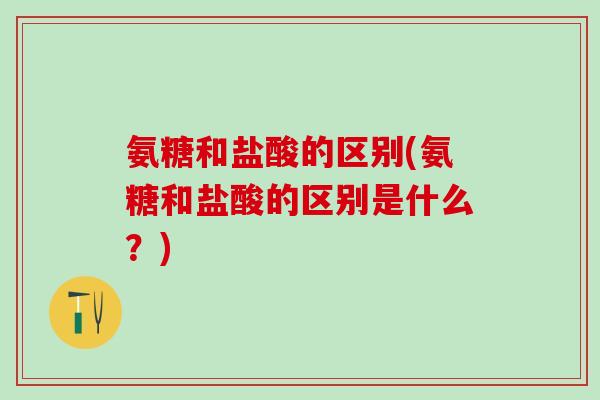 氨糖和盐酸的区别(氨糖和盐酸的区别是什么？)