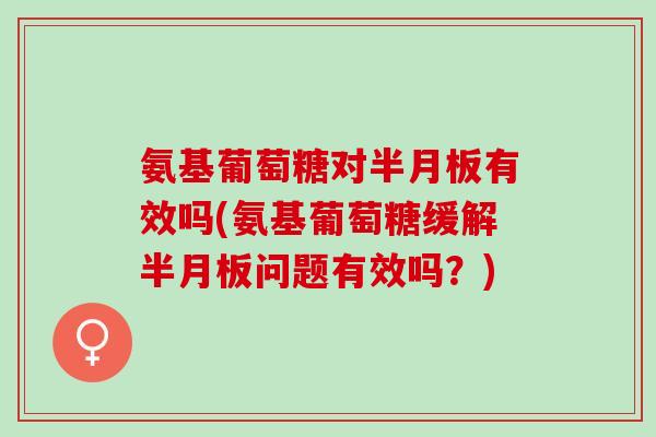 氨基葡萄糖对半月板有效吗(氨基葡萄糖缓解半月板问题有效吗？)