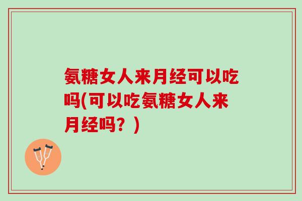 氨糖女人来月经可以吃吗(可以吃氨糖女人来月经吗？)