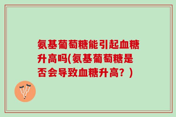 氨基葡萄糖能引起升高吗(氨基葡萄糖是否会导致升高?) 氨基葡萄糖能引起升高吗(氨基葡萄糖是否会导致升高?)