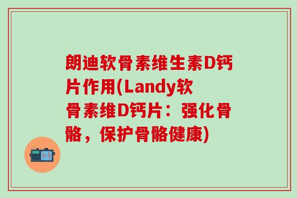 朗迪软骨素维生素D钙片作用(Landy软骨素维D钙片：强化骨骼，保护骨骼健康)