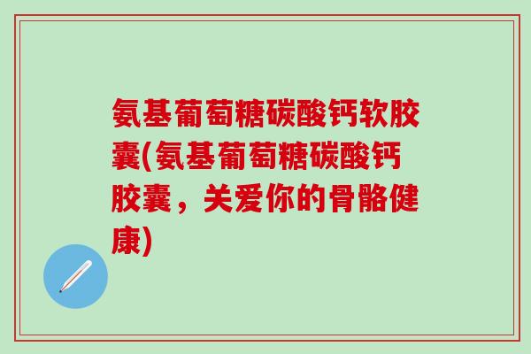 氨基葡萄糖碳酸钙软胶囊(氨基葡萄糖碳酸钙胶囊，关爱你的骨骼健康)