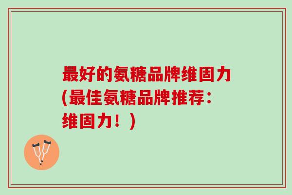 最好的氨糖品牌维固力(最佳氨糖品牌推荐：维固力！)