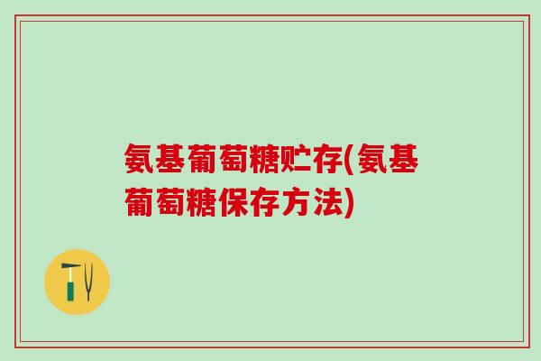氨基葡萄糖贮存(氨基葡萄糖保存方法)
