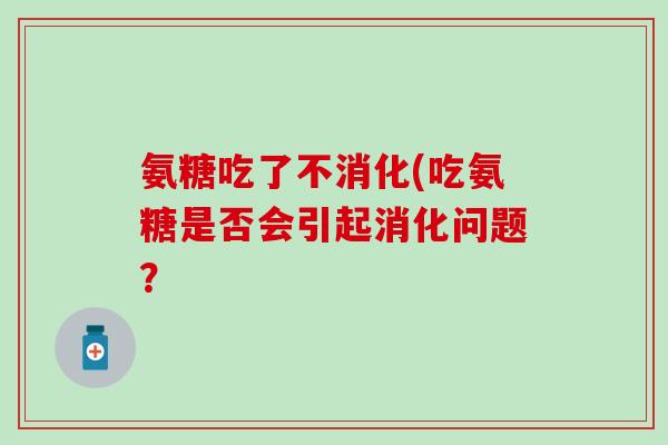 氨糖吃了不消化(吃氨糖是否会引起消化问题？