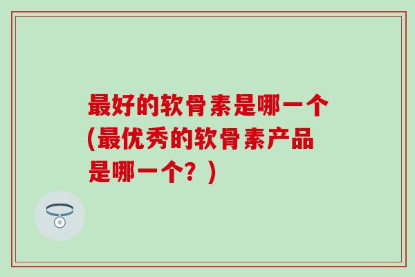 最好的软骨素是哪一个(最优秀的软骨素产品是哪一个？)