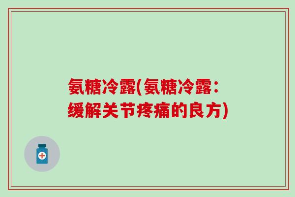 氨糖冷露(氨糖冷露：缓解关节疼痛的良方)
