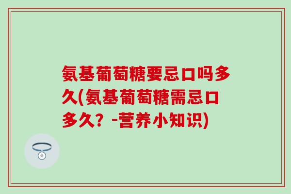 氨基葡萄糖要忌口吗多久(氨基葡萄糖需忌口多久？-营养小知识)