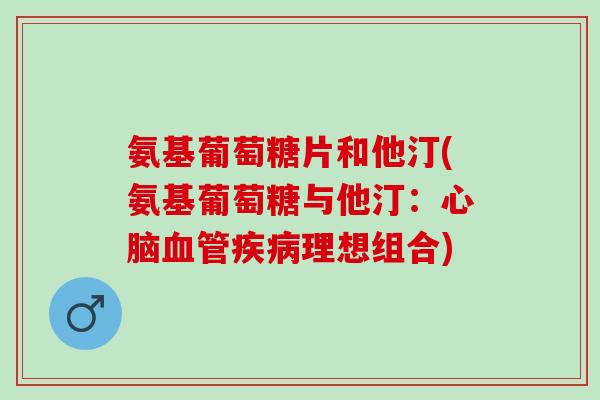 氨基葡萄糖片和他汀(氨基葡萄糖与他汀：心脑血管疾病理想组合)