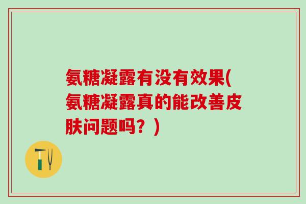 氨糖凝露有没有效果(氨糖凝露真的能改善皮肤问题吗？)