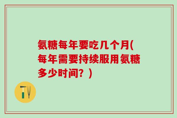 氨糖每年要吃几个月(每年需要持续服用氨糖多少时间？)