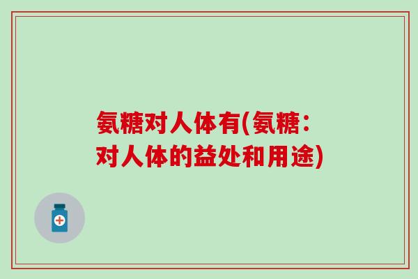 氨糖对人体有(氨糖：对人体的益处和用途)
