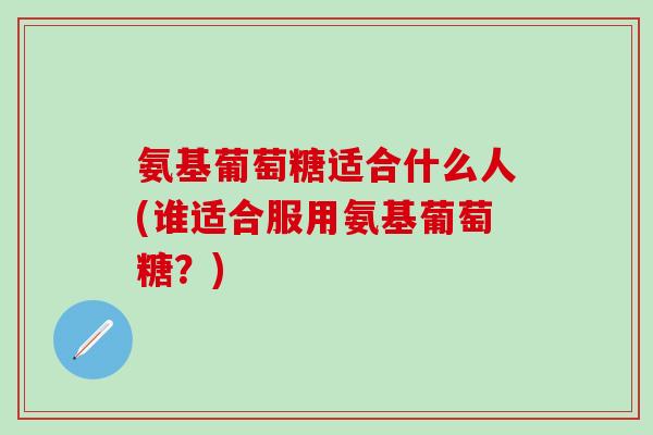 氨基葡萄糖适合什么人(谁适合服用氨基葡萄糖？)