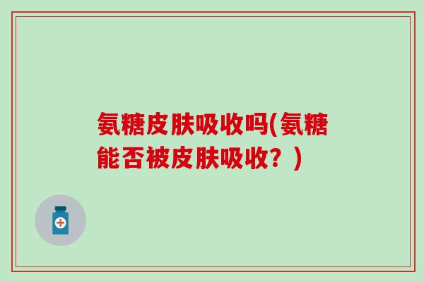 氨糖皮肤吸收吗(氨糖能否被皮肤吸收？)