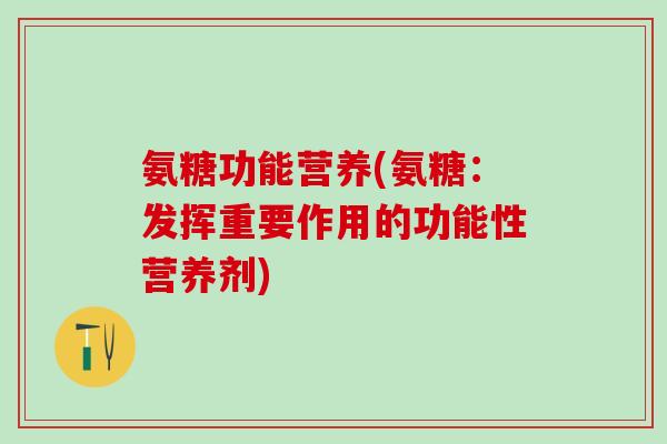 氨糖功能营养(氨糖:发挥重要作用的功能性营养剂) 氨糖功能营养(氨糖:发挥重要作用的功能性营养剂)