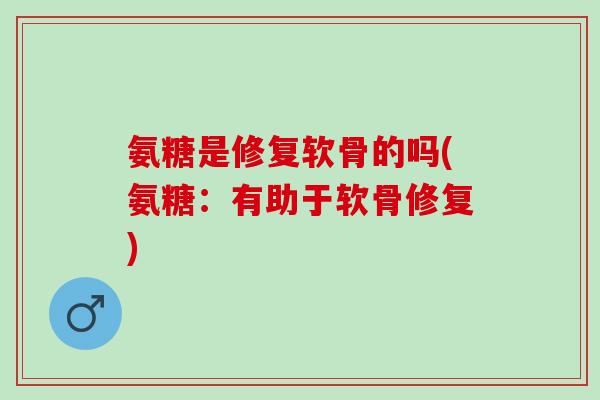 氨糖是修复软骨的吗(氨糖：有助于软骨修复)