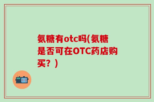 氨糖有otc吗(氨糖是否可在OTC药店购买？)