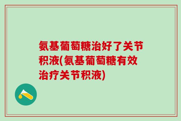 氨基葡萄糖治好了关节积液(氨基葡萄糖有效治疗关节积液)