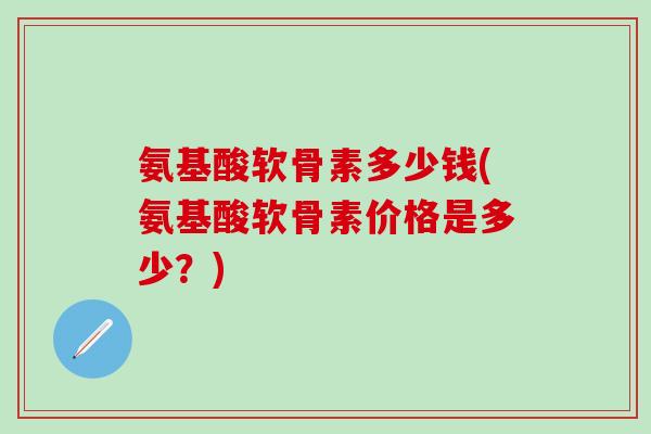 氨基酸软骨素多少钱(氨基酸软骨素价格是多少？)