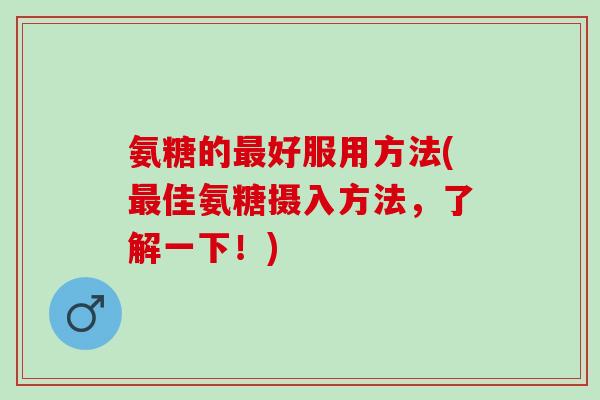 氨糖的最好服用方法(最佳氨糖摄入方法，了解一下！)