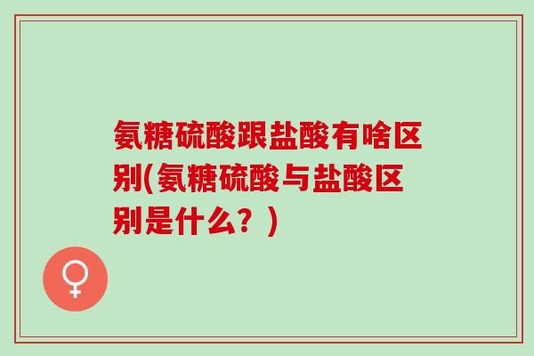 氨糖硫酸跟盐酸有啥区别(氨糖硫酸与盐酸区别是什么？)