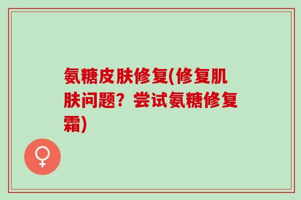 氨糖皮肤修复(修复肌肤问题？尝试氨糖修复霜)