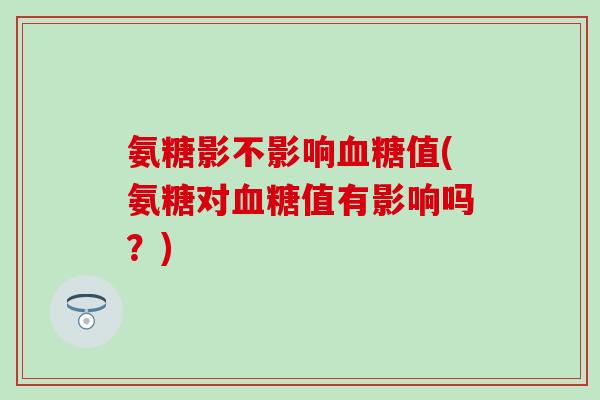 氨糖影不影响血糖值(氨糖对血糖值有影响吗？)
