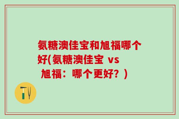 氨糖澳佳宝和旭福哪个好(氨糖澳佳宝 vs 旭福：哪个更好？)
