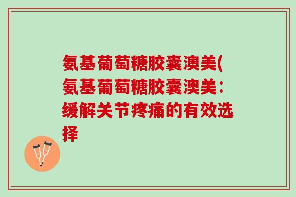 氨基葡萄糖胶囊澳美(氨基葡萄糖胶囊澳美：缓解关节疼痛的有效选择