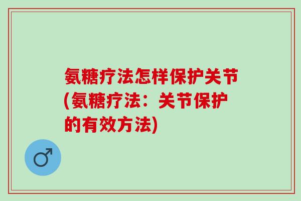 氨糖疗法怎样保护关节(氨糖疗法：关节保护的有效方法)