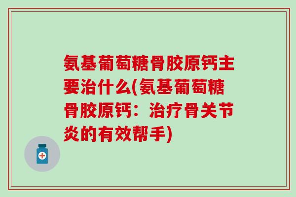 氨基葡萄糖骨胶原钙主要什么(氨基葡萄糖骨胶原钙：骨的有效帮手)