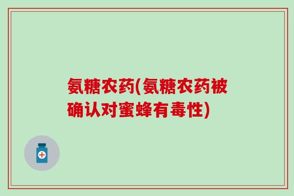 氨糖农药(氨糖农药被确认对蜜蜂有毒性)
