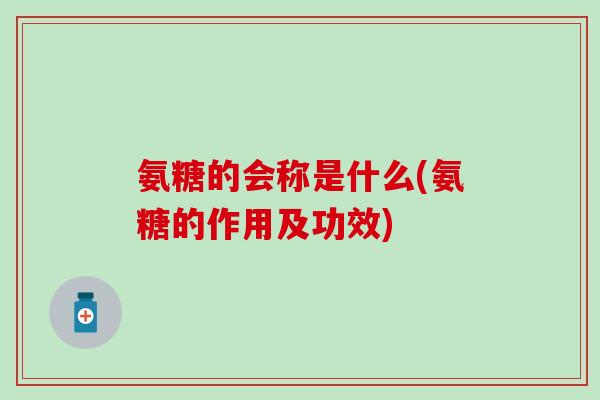 氨糖的会称是什么(氨糖的作用及功效) 氨糖的会称是什么(氨糖的作用及功效)